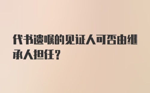 代书遗嘱的见证人可否由继承人担任？