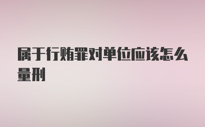 属于行贿罪对单位应该怎么量刑