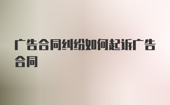 广告合同纠纷如何起诉广告合同