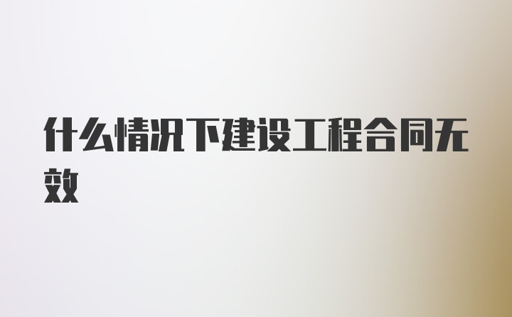 什么情况下建设工程合同无效