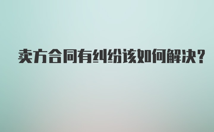 卖方合同有纠纷该如何解决？