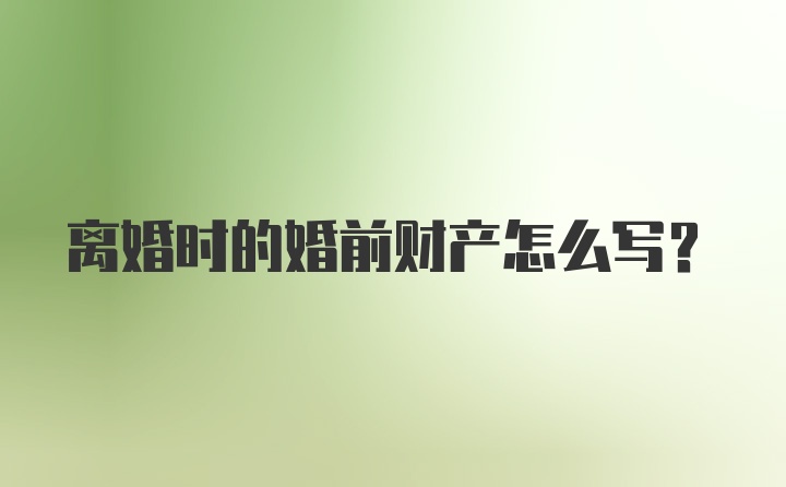 离婚时的婚前财产怎么写？