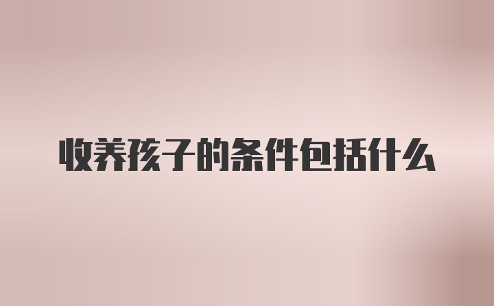 收养孩子的条件包括什么