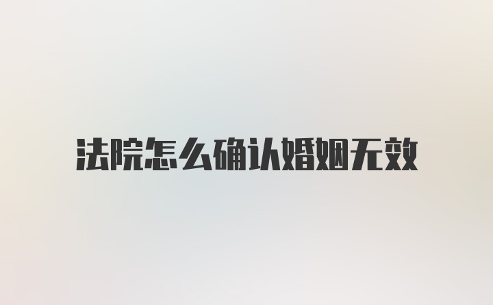 法院怎么确认婚姻无效