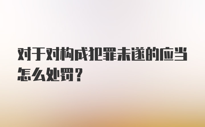 对于对构成犯罪未遂的应当怎么处罚？