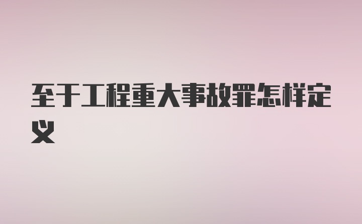 至于工程重大事故罪怎样定义