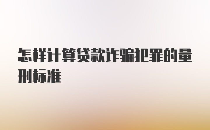 怎样计算贷款诈骗犯罪的量刑标准