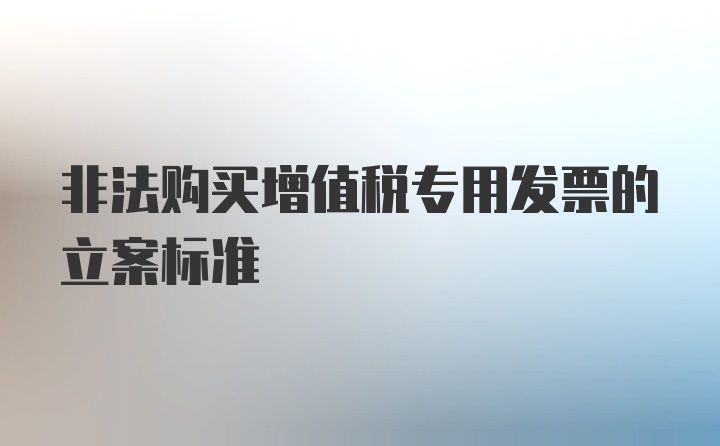 非法购买增值税专用发票的立案标准