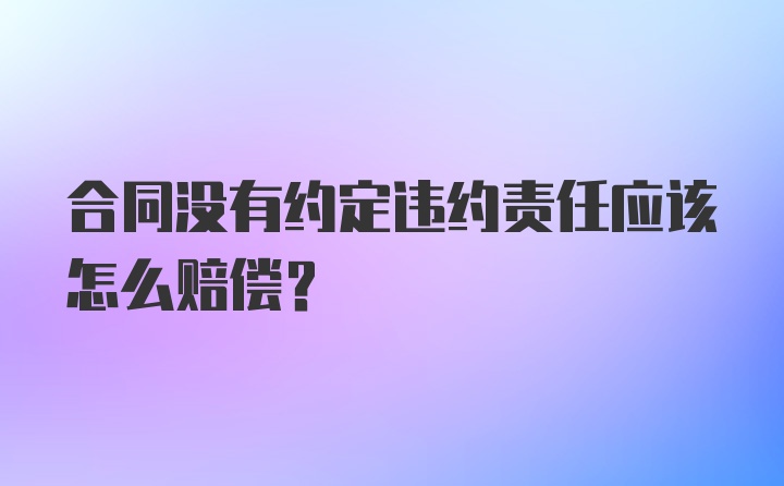 合同没有约定违约责任应该怎么赔偿？