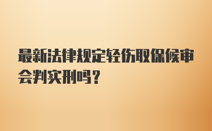 最新法律规定轻伤取保候审会判实刑吗?