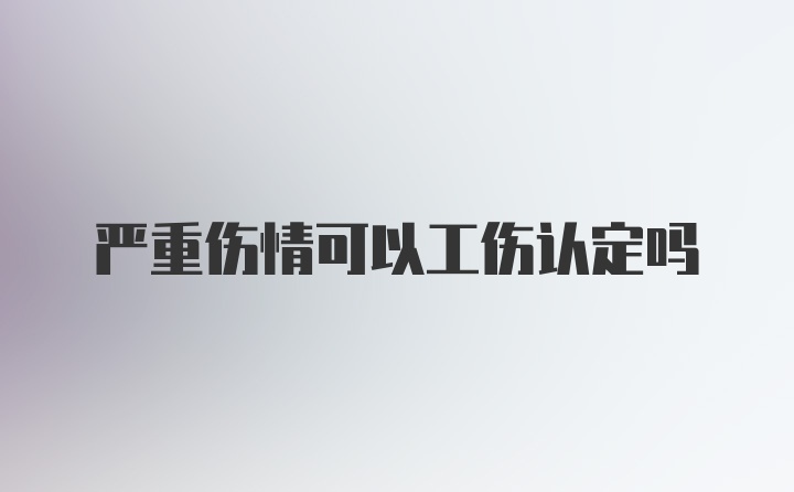 严重伤情可以工伤认定吗