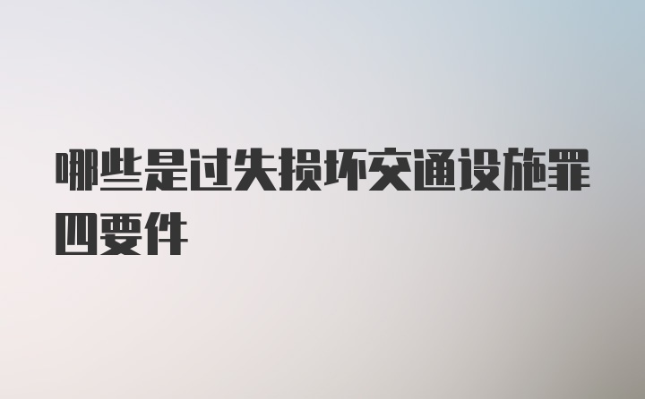 哪些是过失损坏交通设施罪四要件