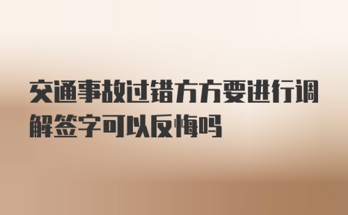 交通事故过错方方要进行调解签字可以反悔吗