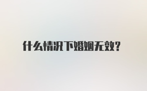 什么情况下婚姻无效？