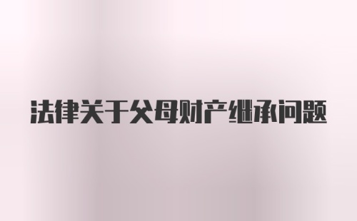 法律关于父母财产继承问题