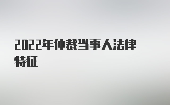 2022年仲裁当事人法律特征