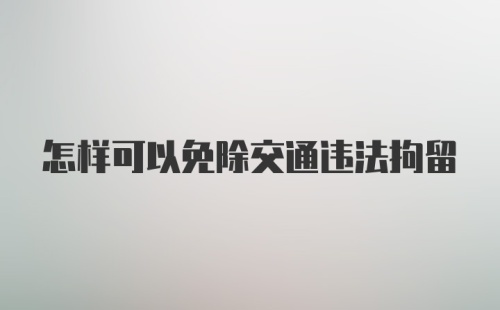 怎样可以免除交通违法拘留