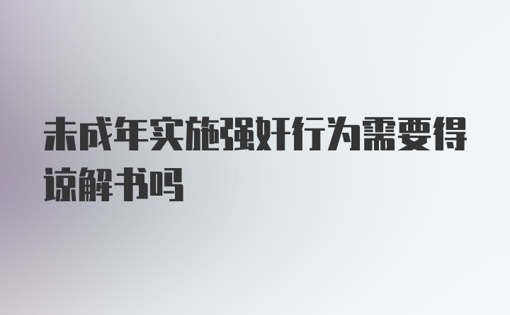 未成年实施强奸行为需要得谅解书吗