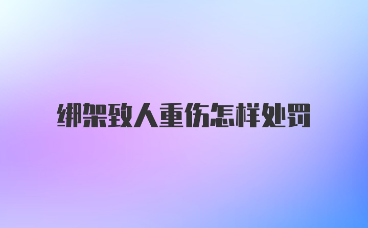 绑架致人重伤怎样处罚