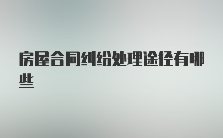 房屋合同纠纷处理途径有哪些