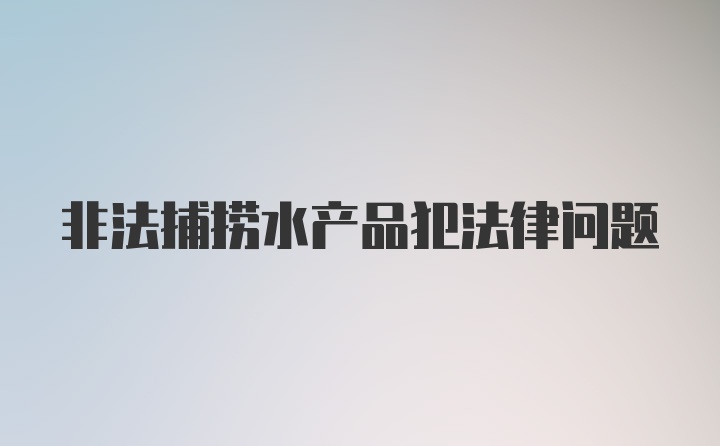 非法捕捞水产品犯法律问题