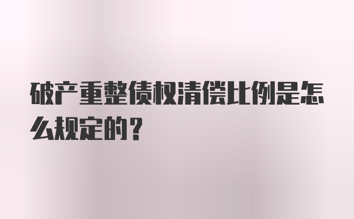 破产重整债权清偿比例是怎么规定的？