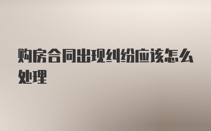 购房合同出现纠纷应该怎么处理