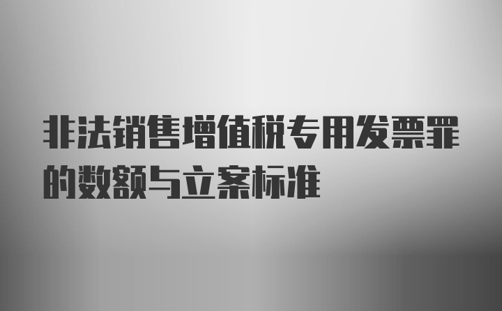 非法销售增值税专用发票罪的数额与立案标准