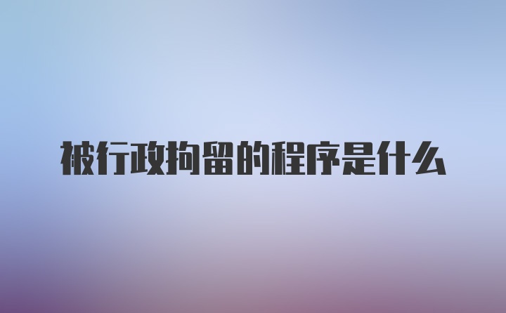 被行政拘留的程序是什么