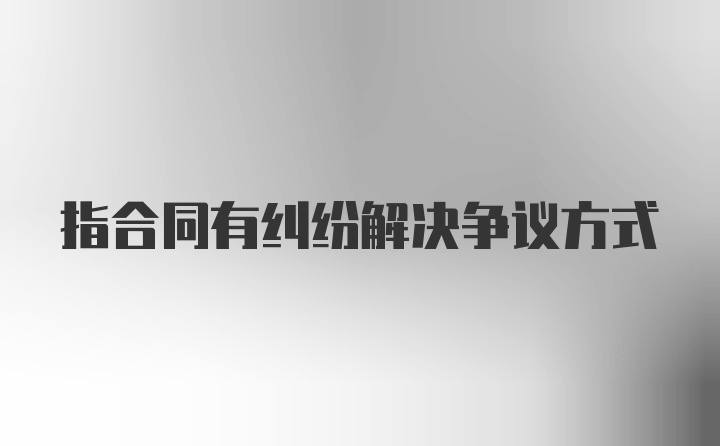 指合同有纠纷解决争议方式