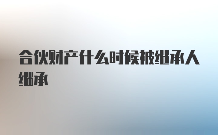 合伙财产什么时候被继承人继承