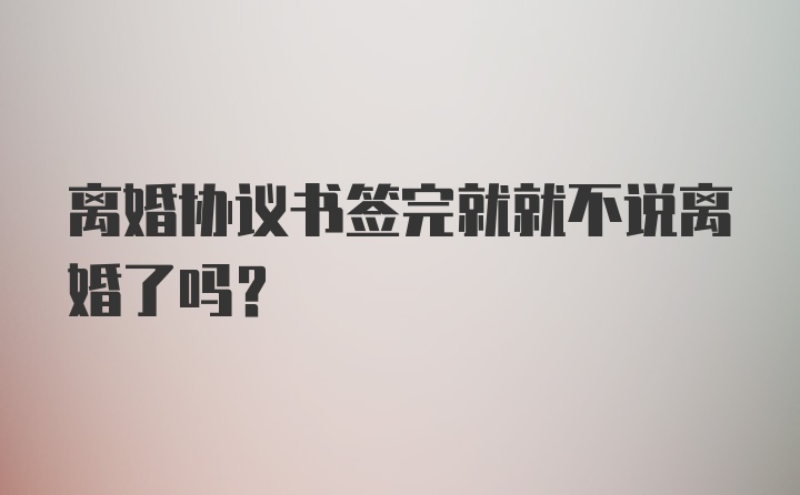 离婚协议书签完就就不说离婚了吗？