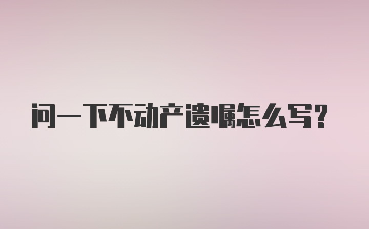 问一下不动产遗嘱怎么写？