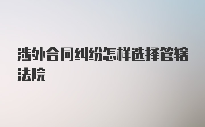 涉外合同纠纷怎样选择管辖法院