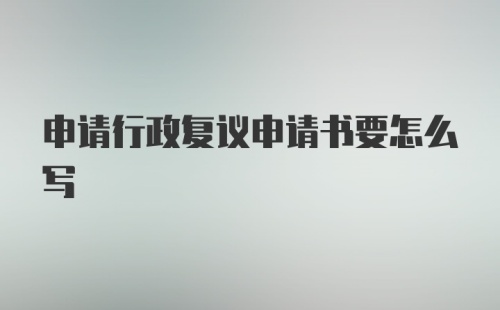 申请行政复议申请书要怎么写