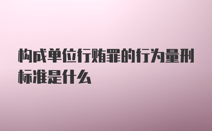 构成单位行贿罪的行为量刑标准是什么