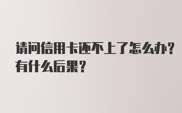 请问信用卡还不上了怎么办？有什么后果？