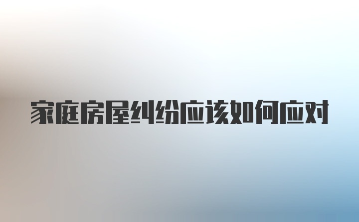 家庭房屋纠纷应该如何应对