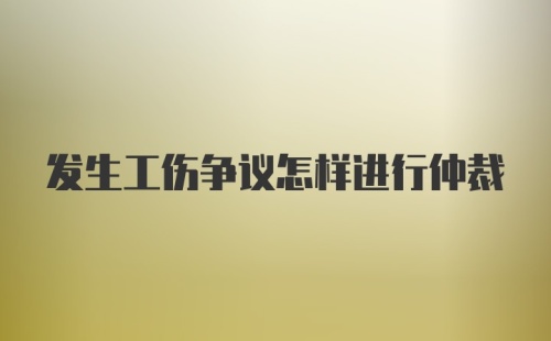 发生工伤争议怎样进行仲裁