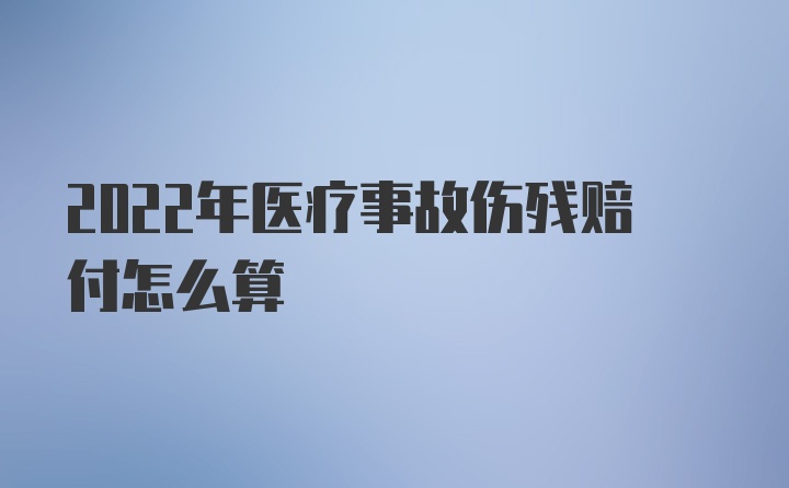 2022年医疗事故伤残赔付怎么算