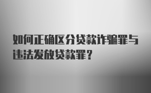 如何正确区分贷款诈骗罪与违法发放贷款罪？