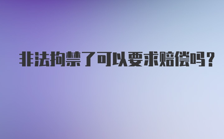 非法拘禁了可以要求赔偿吗？