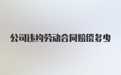 公司违约劳动合同赔偿多少