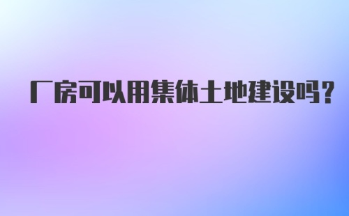 厂房可以用集体土地建设吗？