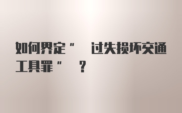 如何界定" 过失损坏交通工具罪" ?