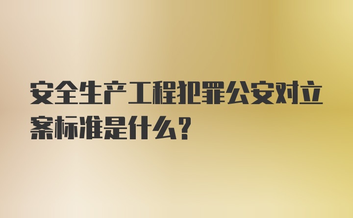 安全生产工程犯罪公安对立案标准是什么?