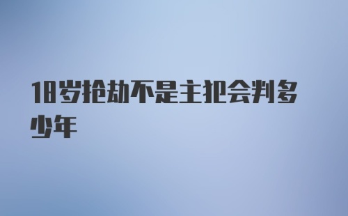 18岁抢劫不是主犯会判多少年