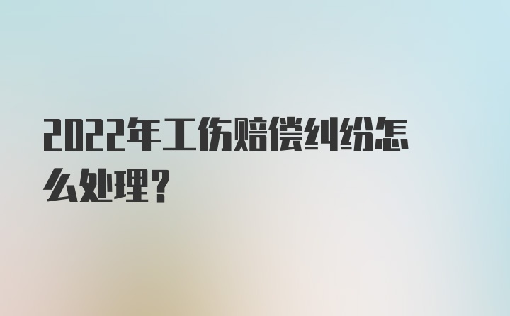 2022年工伤赔偿纠纷怎么处理？