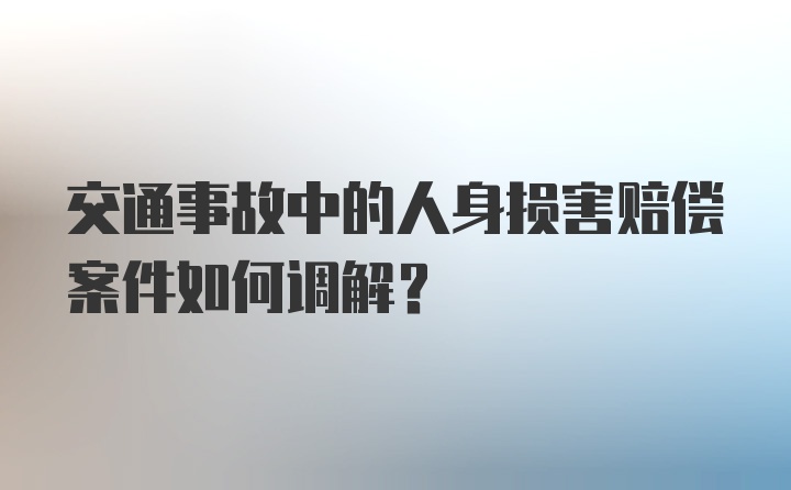 交通事故中的人身损害赔偿案件如何调解？