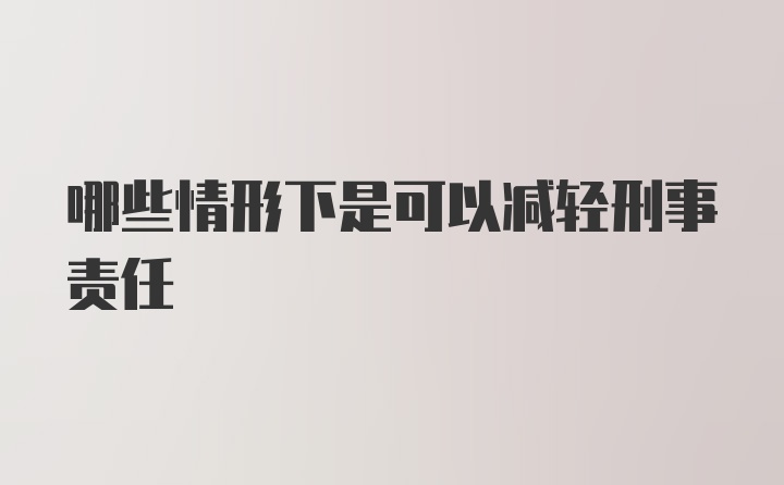 哪些情形下是可以减轻刑事责任